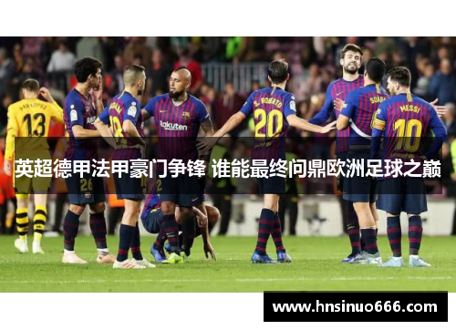英超德甲法甲豪门争锋 谁能最终问鼎欧洲足球之巅