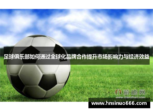 足球俱乐部如何通过全球化品牌合作提升市场影响力与经济效益