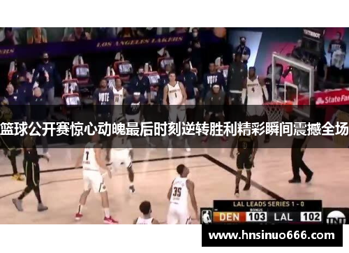 篮球公开赛惊心动魄最后时刻逆转胜利精彩瞬间震撼全场