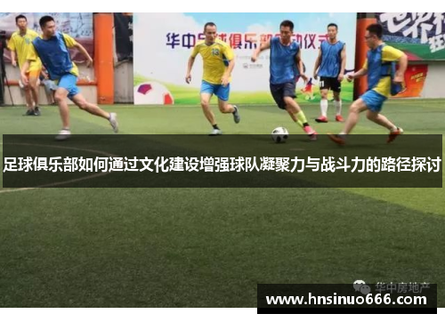 足球俱乐部如何通过文化建设增强球队凝聚力与战斗力的路径探讨