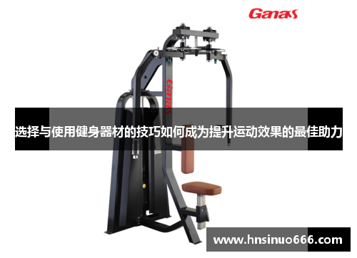 选择与使用健身器材的技巧如何成为提升运动效果的最佳助力