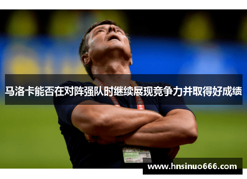 马洛卡能否在对阵强队时继续展现竞争力并取得好成绩